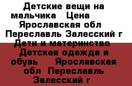 Детские вещи на мальчика › Цена ­ 100 - Ярославская обл., Переславль-Залесский г. Дети и материнство » Детская одежда и обувь   . Ярославская обл.,Переславль-Залесский г.